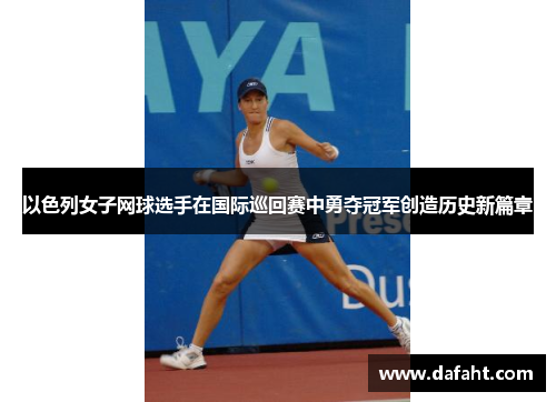 以色列女子网球选手在国际巡回赛中勇夺冠军创造历史新篇章