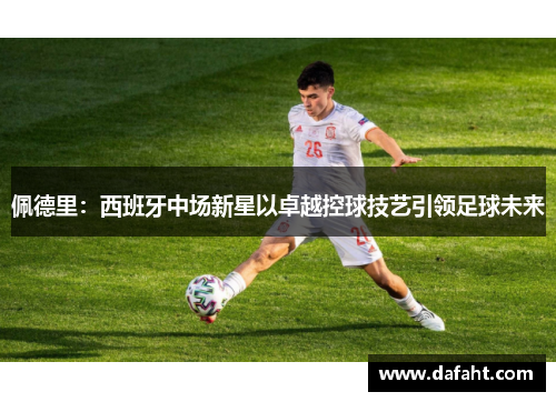 佩德里：西班牙中场新星以卓越控球技艺引领足球未来