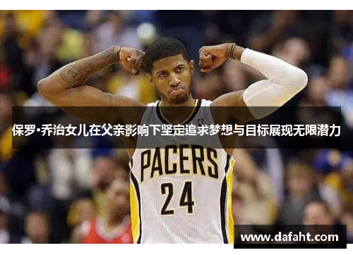 保罗·乔治女儿在父亲影响下坚定追求梦想与目标展现无限潜力