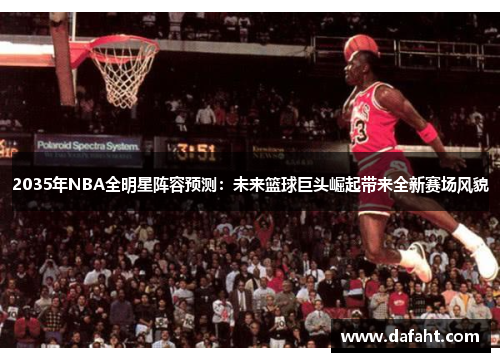 2035年NBA全明星阵容预测：未来篮球巨头崛起带来全新赛场风貌