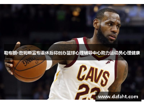 勒布朗·詹姆斯宣布退休后将创办篮球心理辅导中心助力运动员心理健康