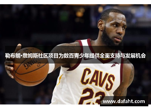勒布朗·詹姆斯社区项目为数百青少年提供全面支持与发展机会