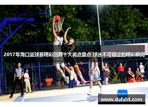2017年海口篮球赛精彩回顾十大亮点盘点 球迷不可错过的精彩瞬间