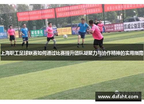 上海职工足球联赛如何通过比赛提升团队凝聚力与协作精神的实用指南