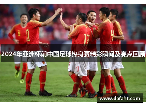 2024年亚洲杯前中国足球热身赛精彩瞬间及亮点回顾