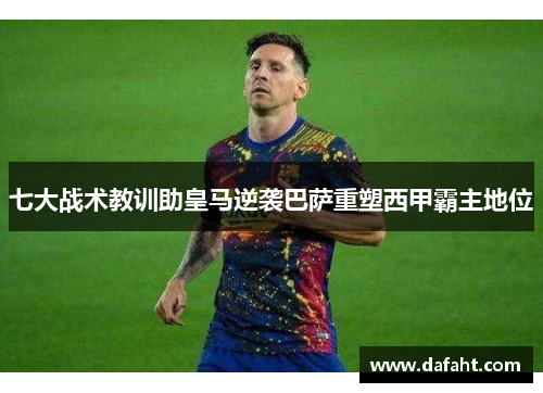 七大战术教训助皇马逆袭巴萨重塑西甲霸主地位