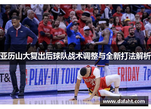 亚历山大复出后球队战术调整与全新打法解析