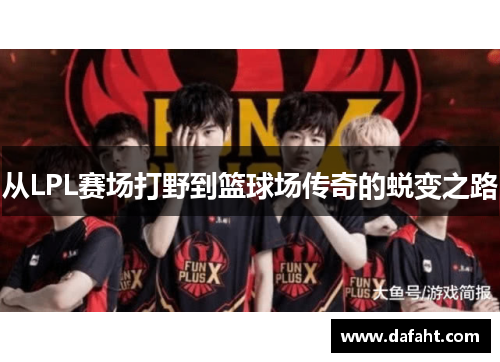 从LPL赛场打野到篮球场传奇的蜕变之路