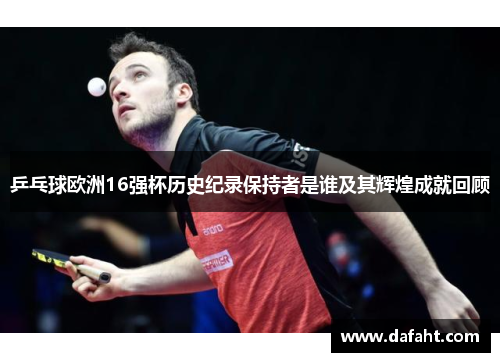 乒乓球欧洲16强杯历史纪录保持者是谁及其辉煌成就回顾