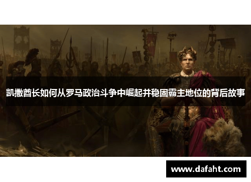 凯撒酋长如何从罗马政治斗争中崛起并稳固霸主地位的背后故事