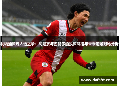 利物浦教练人选之争：阿隆索与图赫尔的执教风格与未来前景对比分析
