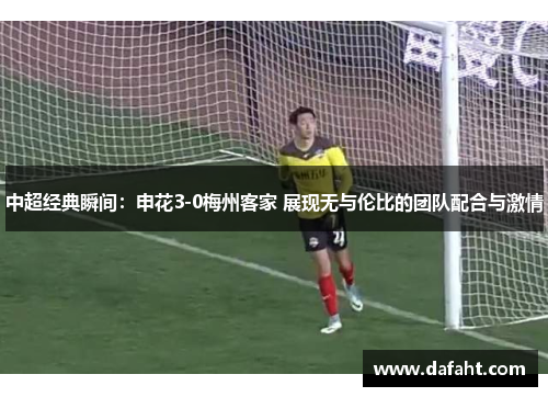 中超经典瞬间：申花3-0梅州客家 展现无与伦比的团队配合与激情