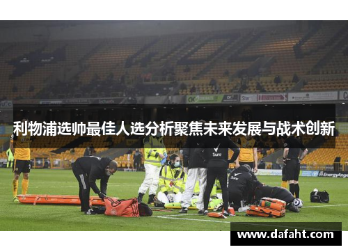 利物浦选帅最佳人选分析聚焦未来发展与战术创新