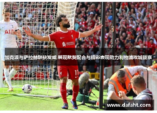 加克波与萨拉赫联袂发威 展现默契配合与精彩表现助力利物浦攻城拔寨