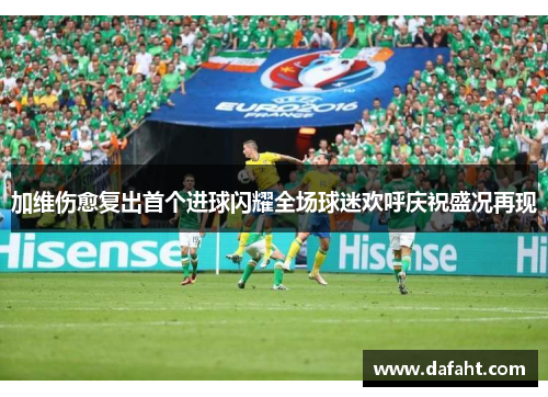 加维伤愈复出首个进球闪耀全场球迷欢呼庆祝盛况再现