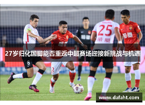 27岁归化国脚能否重返中超赛场迎接新挑战与机遇