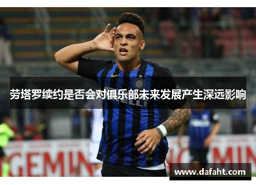 劳塔罗续约是否会对俱乐部未来发展产生深远影响