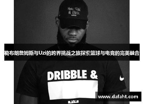 勒布朗詹姆斯与Uzi的跨界挑战之旅探索篮球与电竞的完美融合