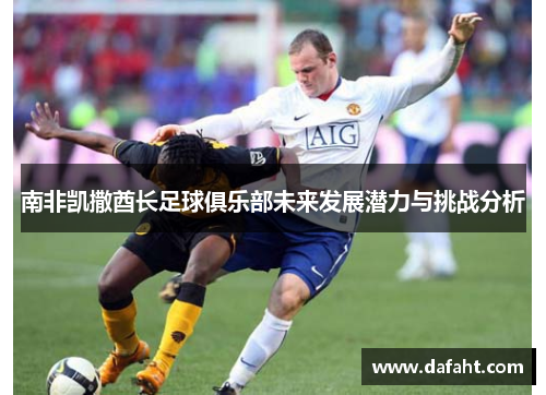 南非凯撒酋长足球俱乐部未来发展潜力与挑战分析