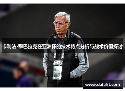 卡利法·穆巴拉克在亚洲杯的技术特点分析与战术价值探讨