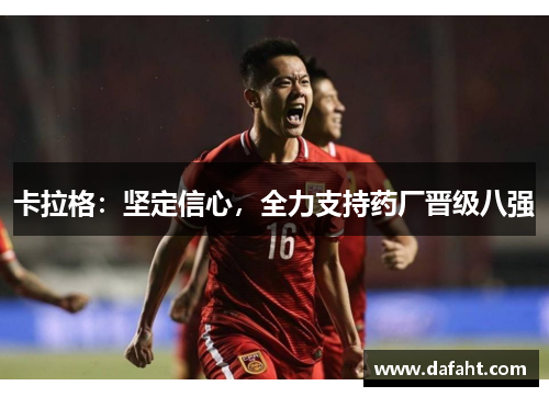 卡拉格：坚定信心，全力支持药厂晋级八强