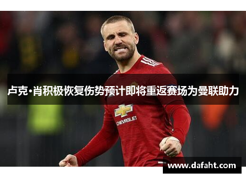 卢克·肖积极恢复伤势预计即将重返赛场为曼联助力