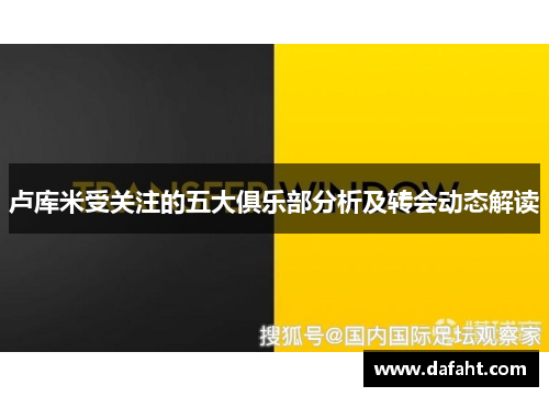 卢库米受关注的五大俱乐部分析及转会动态解读