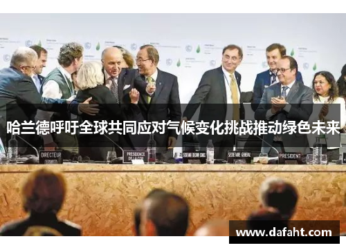 哈兰德呼吁全球共同应对气候变化挑战推动绿色未来