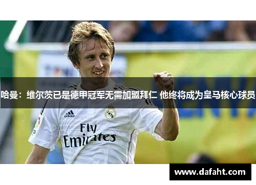 哈曼：维尔茨已是德甲冠军无需加盟拜仁 他终将成为皇马核心球员