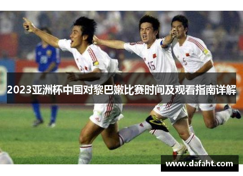 2023亚洲杯中国对黎巴嫩比赛时间及观看指南详解