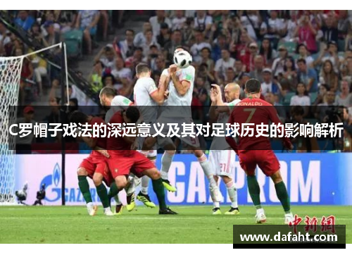 C罗帽子戏法的深远意义及其对足球历史的影响解析