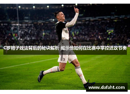 C罗帽子戏法背后的秘诀解析 揭示他如何在比赛中掌控进攻节奏