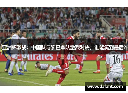亚洲杯激战：中国队与黎巴嫩队激烈对决，谁能笑到最后？