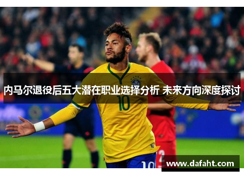 内马尔退役后五大潜在职业选择分析 未来方向深度探讨