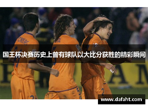 国王杯决赛历史上曾有球队以大比分获胜的精彩瞬间