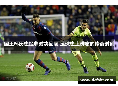 国王杯历史经典对决回顾 足球史上难忘的传奇时刻