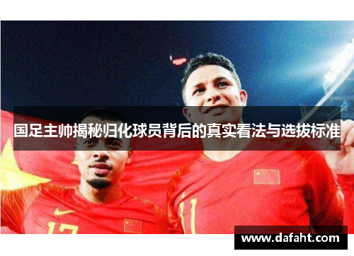 国足主帅揭秘归化球员背后的真实看法与选拔标准