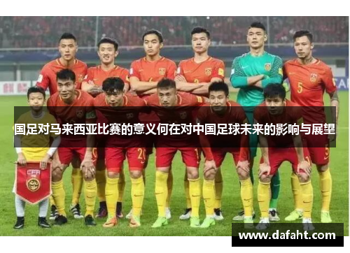 国足对马来西亚比赛的意义何在对中国足球未来的影响与展望