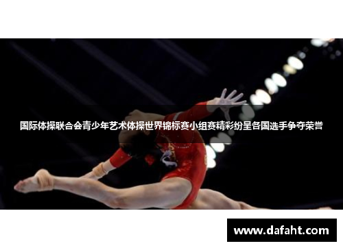国际体操联合会青少年艺术体操世界锦标赛小组赛精彩纷呈各国选手争夺荣誉