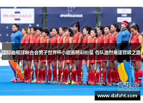 国际曲棍球联合会男子世界杯小组赛精彩纷呈 各队激烈角逐晋级之路