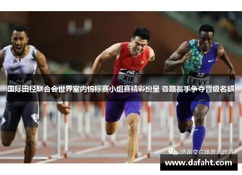 国际田径联合会世界室内锦标赛小组赛精彩纷呈 各路高手争夺晋级名额