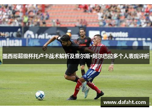 墨西哥超级杯托卢卡战术解析及查尔斯·阿尔巴拉多个人表现评析