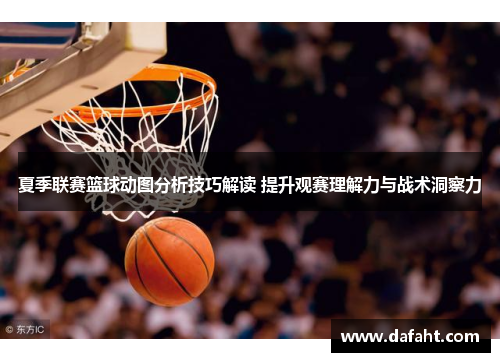 夏季联赛篮球动图分析技巧解读 提升观赛理解力与战术洞察力