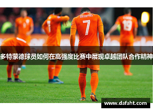 多特蒙德球员如何在高强度比赛中展现卓越团队合作精神