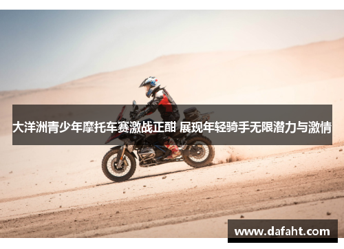 大洋洲青少年摩托车赛激战正酣 展现年轻骑手无限潜力与激情