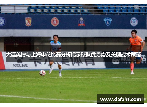 大连英博与上海申花比赛分析揭示球队优劣势及关键战术策略