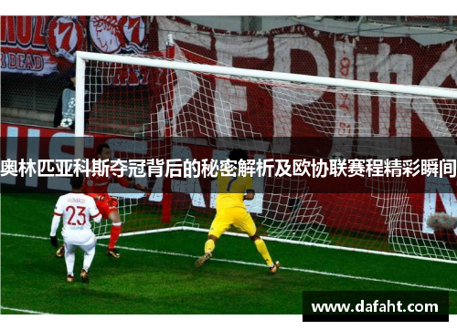奥林匹亚科斯夺冠背后的秘密解析及欧协联赛程精彩瞬间