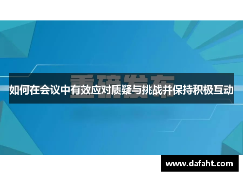 如何在会议中有效应对质疑与挑战并保持积极互动 如何在会议中有效应对质疑与挑战并保持积极互动