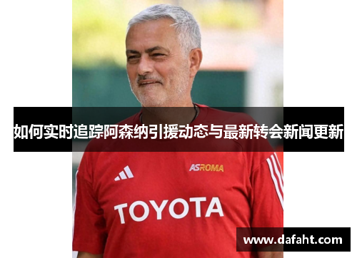 如何实时追踪阿森纳引援动态与最新转会新闻更新