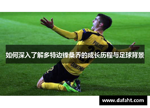 如何深入了解多特边锋桑乔的成长历程与足球背景